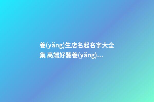 養(yǎng)生店名起名字大全集 高端好聽養(yǎng)生店鋪名,起名之家-第1張-店鋪起名-玄機派